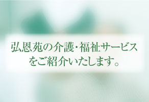 弘恩苑の介護・福祉サービスをご紹介いたします。