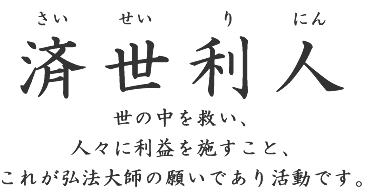 済世利人。世の中を救い、人々に利益を施すこと、これが弘法大師の願いであり活動です。